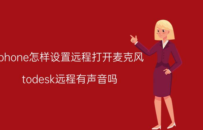 iphone怎样设置远程打开麦克风 todesk远程有声音吗？